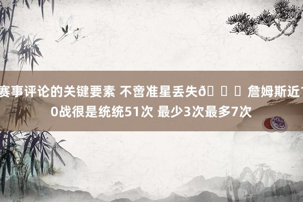 赛事评论的关键要素 不啻准星丢失🙄詹姆斯近10战很是统统51次 最少3次最多7次