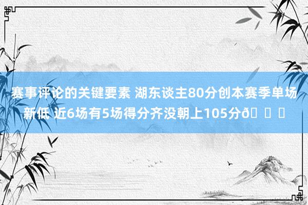 赛事评论的关键要素 湖东谈主80分创本赛季单场新低 近6场有5场得分齐没朝上105分😑