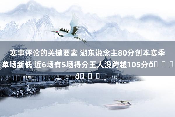 赛事评论的关键要素 湖东说念主80分创本赛季单场新低 近6场有5场得分王人没跨越105分😑