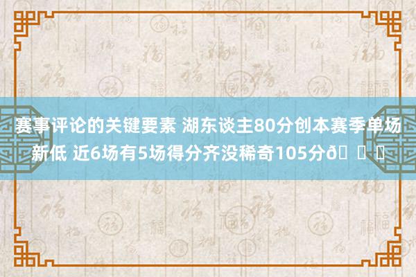 赛事评论的关键要素 湖东谈主80分创本赛季单场新低 近6场有5场得分齐没稀奇105分😑