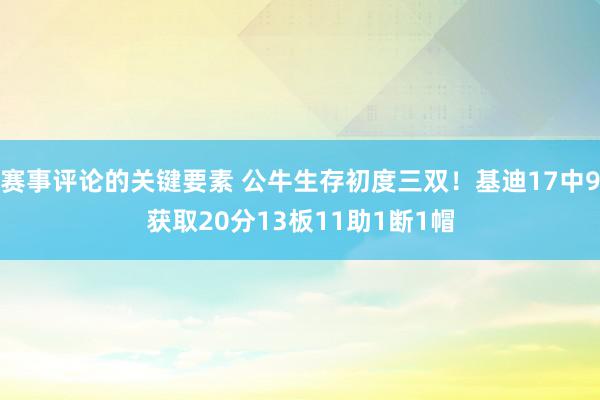 赛事评论的关键要素 公牛生存初度三双！基迪17中9获取20分13板11助1断1帽