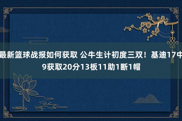 最新篮球战报如何获取 公牛生计初度三双！基迪17中9获取20分13板11助1断1帽