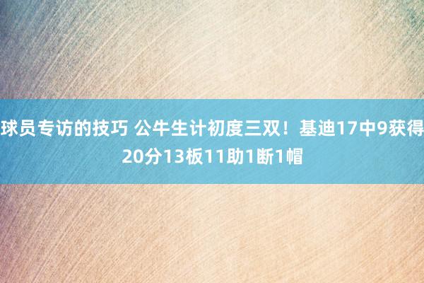 球员专访的技巧 公牛生计初度三双！基迪17中9获得20分13板11助1断1帽