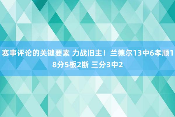 赛事评论的关键要素 力战旧主！兰德尔13中6孝顺18分5板2断 三分3中2