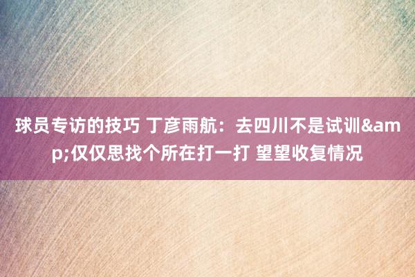 球员专访的技巧 丁彦雨航：去四川不是试训&仅仅思找个所在打一打 望望收复情况