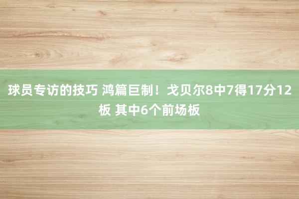 球员专访的技巧 鸿篇巨制！戈贝尔8中7得17分12板 其中6个前场板