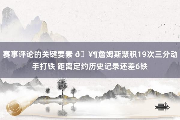 赛事评论的关键要素 🥶詹姆斯聚积19次三分动手打铁 距离定约历史记录还差6铁