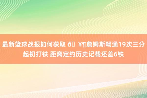 最新篮球战报如何获取 🥶詹姆斯畅通19次三分起初打铁 距离定约历史记载还差6铁