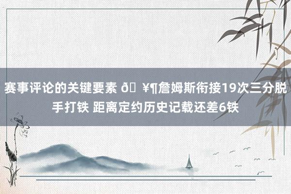 赛事评论的关键要素 🥶詹姆斯衔接19次三分脱手打铁 距离定约历史记载还差6铁