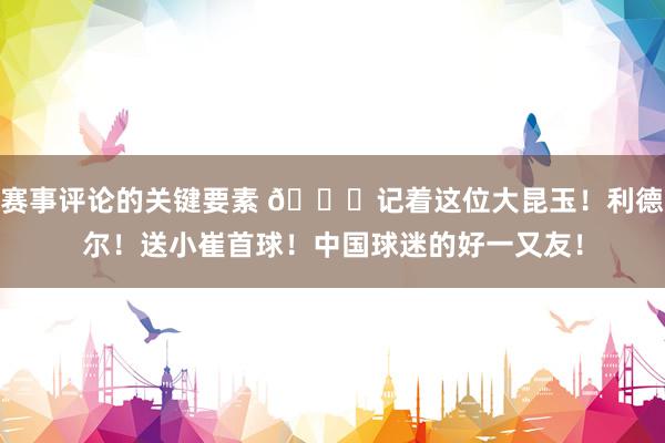 赛事评论的关键要素 😁记着这位大昆玉！利德尔！送小崔首球！中国球迷的好一又友！