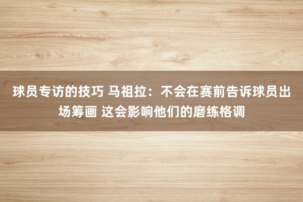 球员专访的技巧 马祖拉：不会在赛前告诉球员出场筹画 这会影响他们的磨练格调