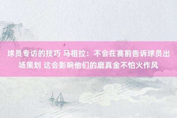 球员专访的技巧 马祖拉：不会在赛前告诉球员出场策划 这会影响他们的磨真金不怕火作风