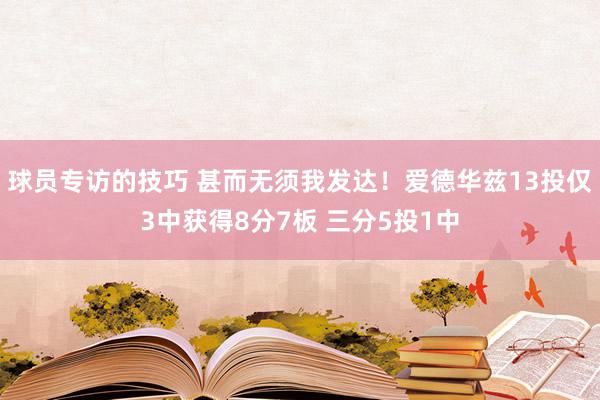 球员专访的技巧 甚而无须我发达！爱德华兹13投仅3中获得8分7板 三分5投1中