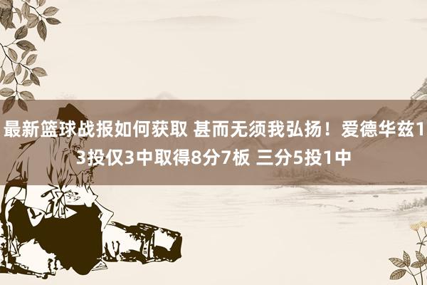 最新篮球战报如何获取 甚而无须我弘扬！爱德华兹13投仅3中取得8分7板 三分5投1中