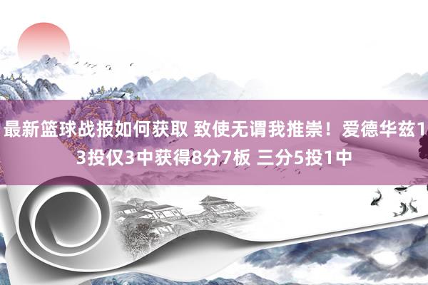 最新篮球战报如何获取 致使无谓我推崇！爱德华兹13投仅3中获得8分7板 三分5投1中