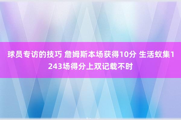 球员专访的技巧 詹姆斯本场获得10分 生活蚁集1243场得分上双记载不时