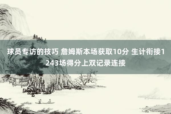 球员专访的技巧 詹姆斯本场获取10分 生计衔接1243场得分上双记录连接