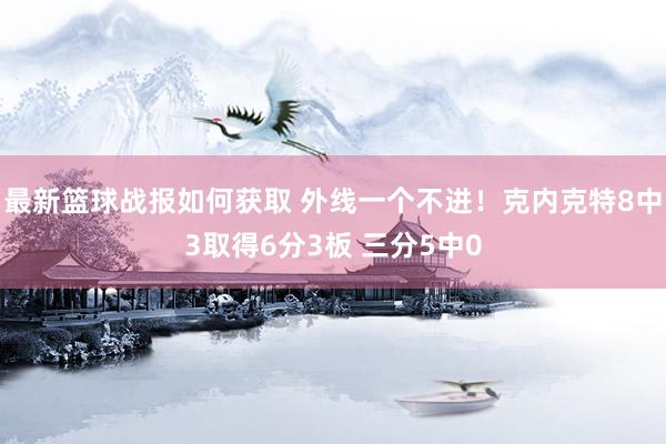 最新篮球战报如何获取 外线一个不进！克内克特8中3取得6分3板 三分5中0