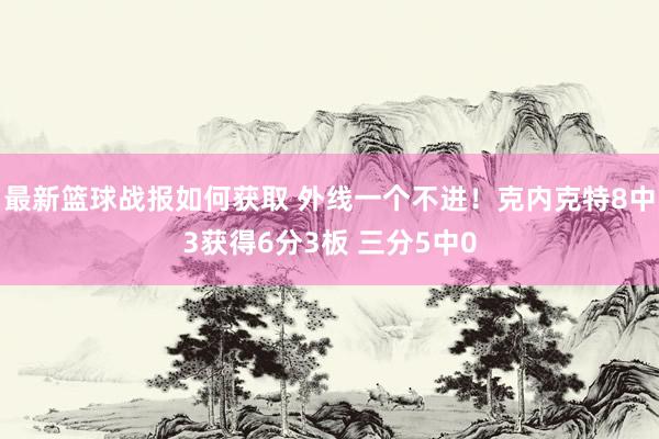 最新篮球战报如何获取 外线一个不进！克内克特8中3获得6分3板 三分5中0