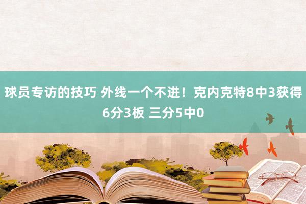 球员专访的技巧 外线一个不进！克内克特8中3获得6分3板 三分5中0