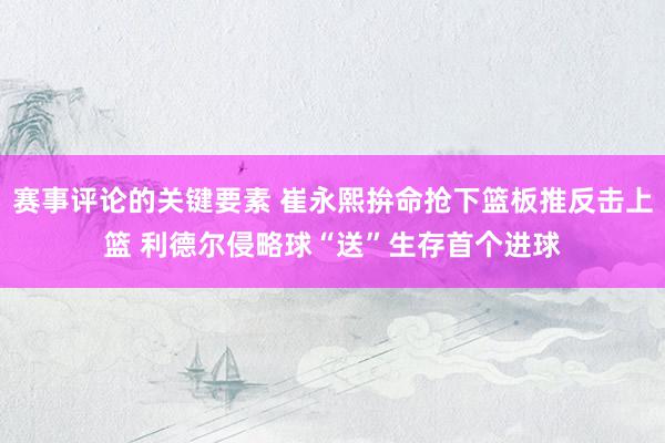 赛事评论的关键要素 崔永熙拚命抢下篮板推反击上篮 利德尔侵略球“送”生存首个进球