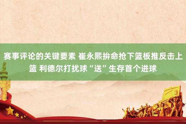 赛事评论的关键要素 崔永熙拚命抢下篮板推反击上篮 利德尔打扰球“送”生存首个进球