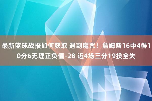 最新篮球战报如何获取 遇到魔咒！詹姆斯16中4得10分6无理正负值-28 近4场三分19投全失