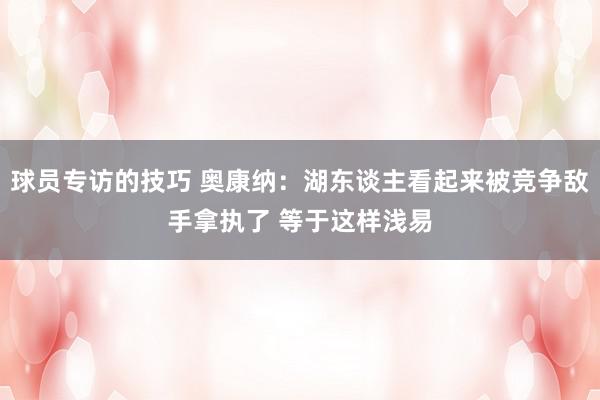 球员专访的技巧 奥康纳：湖东谈主看起来被竞争敌手拿执了 等于这样浅易