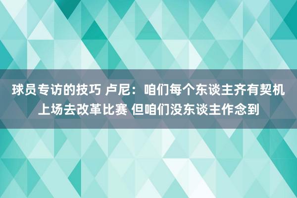 球员专访的技巧 卢尼：咱们每个东谈主齐有契机上场去改革比赛 但咱们没东谈主作念到