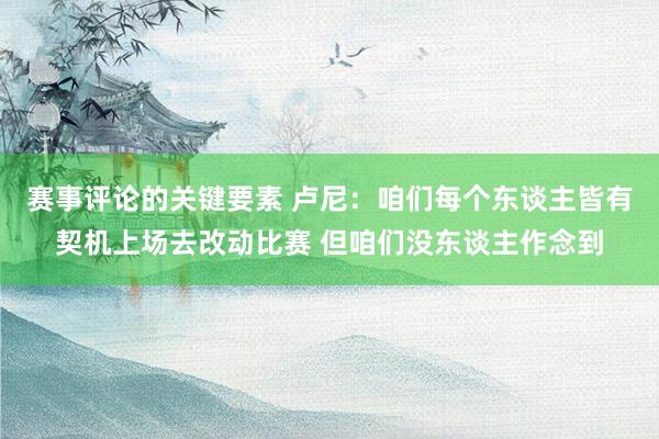 赛事评论的关键要素 卢尼：咱们每个东谈主皆有契机上场去改动比赛 但咱们没东谈主作念到