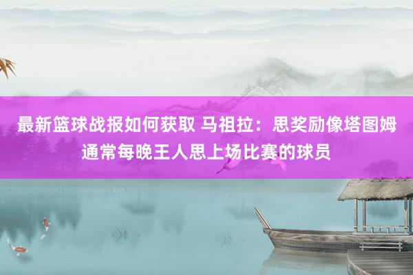 最新篮球战报如何获取 马祖拉：思奖励像塔图姆通常每晚王人思上场比赛的球员