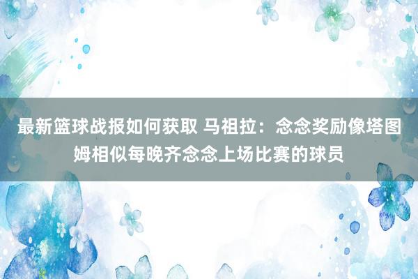 最新篮球战报如何获取 马祖拉：念念奖励像塔图姆相似每晚齐念念上场比赛的球员