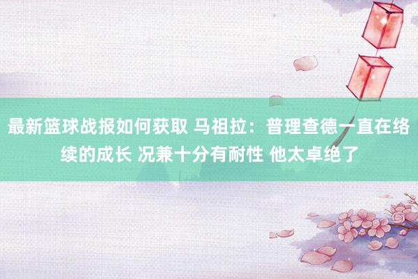 最新篮球战报如何获取 马祖拉：普理查德一直在络续的成长 况兼十分有耐性 他太卓绝了