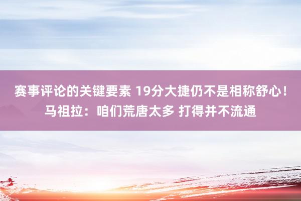 赛事评论的关键要素 19分大捷仍不是相称舒心！马祖拉：咱们荒唐太多 打得并不流通