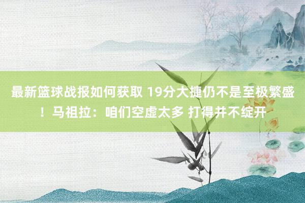 最新篮球战报如何获取 19分大捷仍不是至极繁盛！马祖拉：咱们空虚太多 打得并不绽开