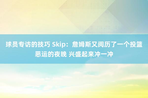 球员专访的技巧 Skip：詹姆斯又阅历了一个投篮恶运的夜晚 兴盛起来冲一冲