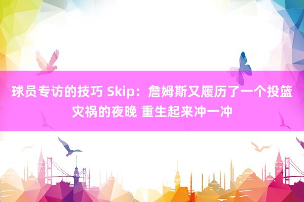 球员专访的技巧 Skip：詹姆斯又履历了一个投篮灾祸的夜晚 重生起来冲一冲