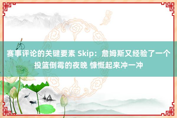 赛事评论的关键要素 Skip：詹姆斯又经验了一个投篮倒霉的夜晚 慷慨起来冲一冲