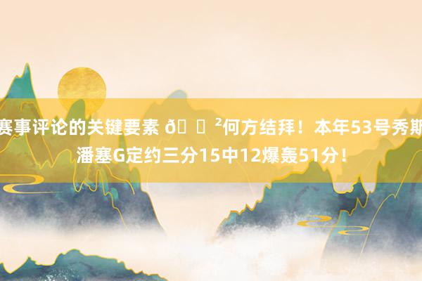 赛事评论的关键要素 😲何方结拜！本年53号秀斯潘塞G定约三分15中12爆轰51分！