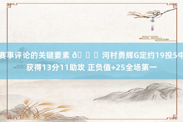 赛事评论的关键要素 👀河村勇辉G定约19投5中获得13分11助攻 正负值+25全场第一