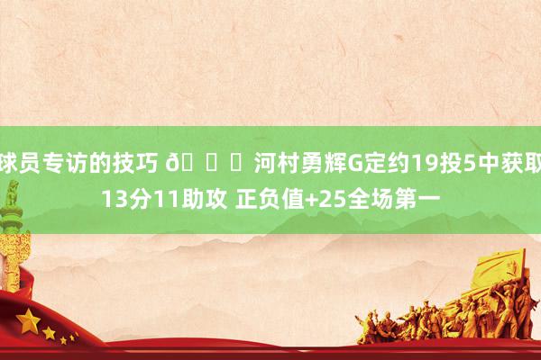 球员专访的技巧 👀河村勇辉G定约19投5中获取13分11助攻 正负值+25全场第一