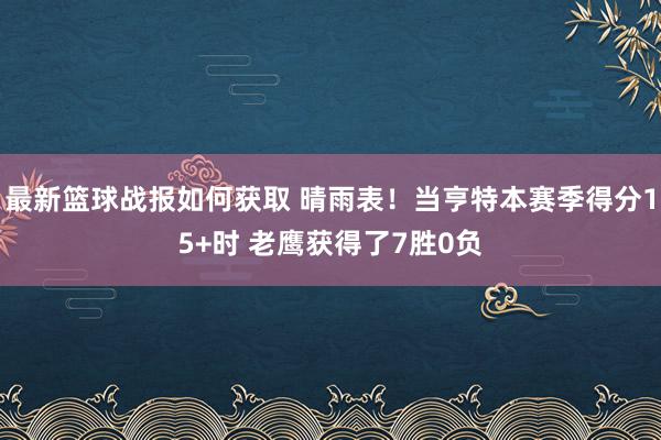 最新篮球战报如何获取 晴雨表！当亨特本赛季得分15+时 老鹰获得了7胜0负