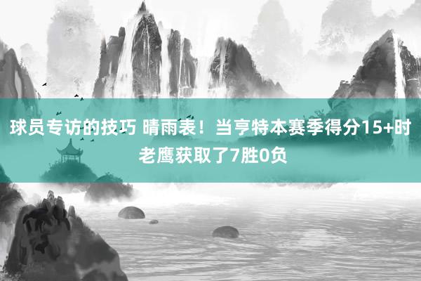 球员专访的技巧 晴雨表！当亨特本赛季得分15+时 老鹰获取了7胜0负