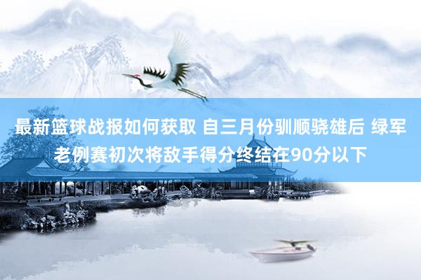 最新篮球战报如何获取 自三月份驯顺骁雄后 绿军老例赛初次将敌手得分终结在90分以下