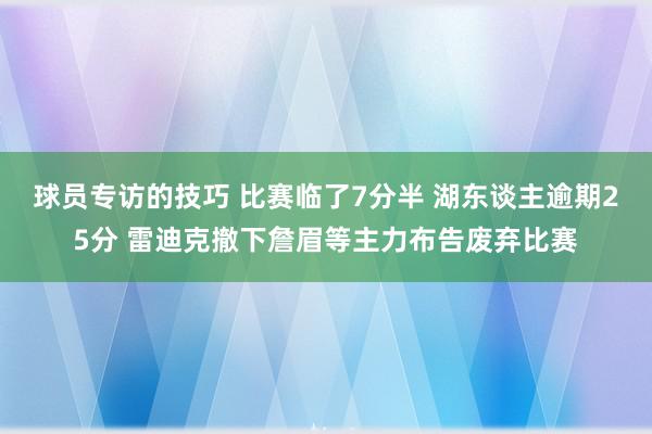 球员专访的技巧 比赛临了7分半 湖东谈主逾期25分 雷迪克撤下詹眉等主力布告废弃比赛