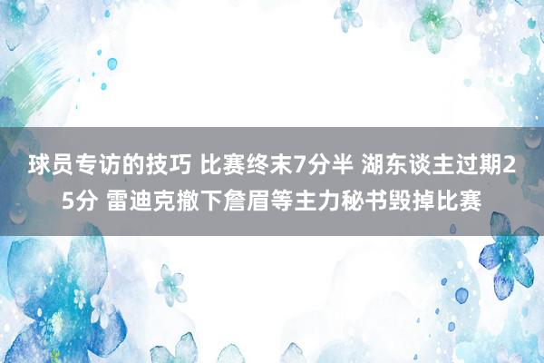 球员专访的技巧 比赛终末7分半 湖东谈主过期25分 雷迪克撤下詹眉等主力秘书毁掉比赛