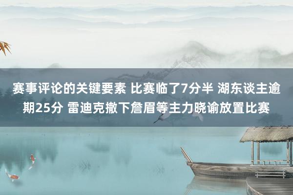 赛事评论的关键要素 比赛临了7分半 湖东谈主逾期25分 雷迪克撤下詹眉等主力晓谕放置比赛