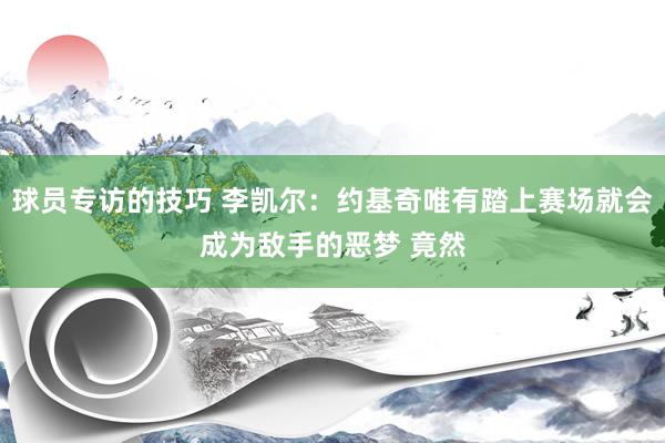 球员专访的技巧 李凯尔：约基奇唯有踏上赛场就会成为敌手的恶梦 竟然