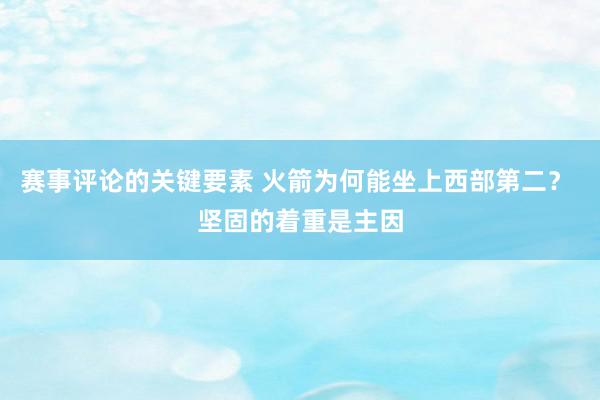 赛事评论的关键要素 火箭为何能坐上西部第二？ 坚固的着重是主因