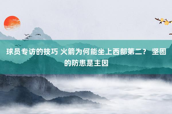 球员专访的技巧 火箭为何能坐上西部第二？ 坚固的防患是主因